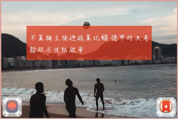 不莱梅主场迎战莱比锡 德甲对决考验双方攻防效率