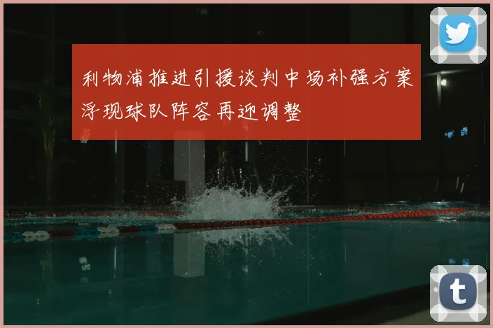 利物浦推进引援谈判中场补强方案浮现球队阵容再迎调整