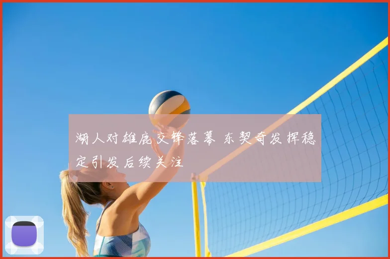 湖人对雄鹿交锋落幕 东契奇发挥稳定引发后续关注
