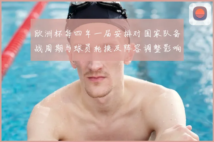欧洲杯每四年一届安排对国家队备战周期与球员轮换及阵容调整影响评估