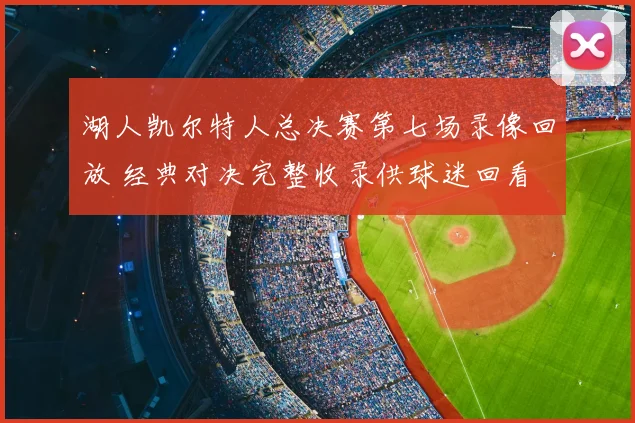 湖人凯尔特人总决赛第七场录像回放 经典对决完整收录供球迷回看