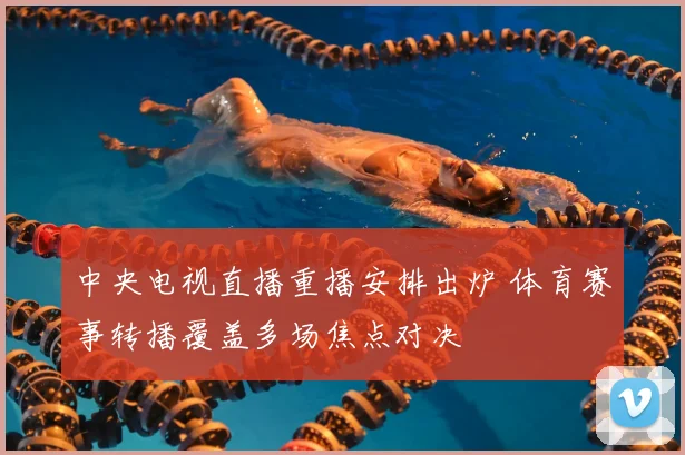 中央电视直播重播安排出炉 体育赛事转播覆盖多场焦点对决