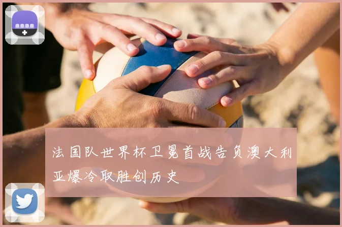 法国队世界杯卫冕首战告负澳大利亚爆冷取胜创历史