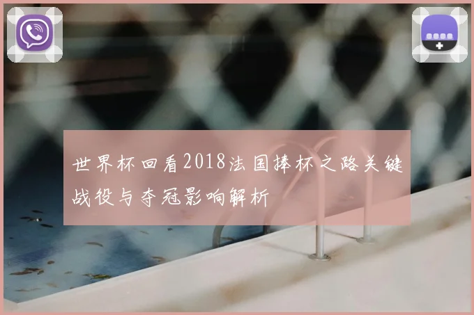 世界杯回看2018法国捧杯之路关键战役与夺冠影响解析