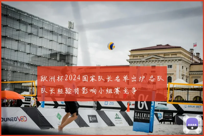 欧洲杯2024国家队长名单出炉 各队队长经验将影响小组赛竞争