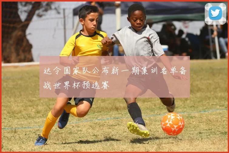 达令国家队公布新一期集训名单备战世界杯预选赛
