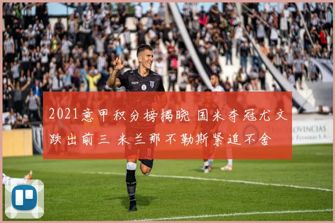 2021意甲积分榜揭晓 国米夺冠尤文跌出前三 米兰那不勒斯紧追不舍