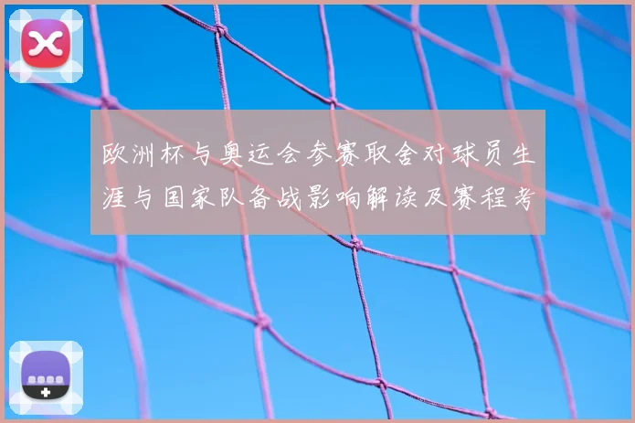 欧洲杯与奥运会参赛取舍对球员生涯与国家队备战影响解读及赛程考量