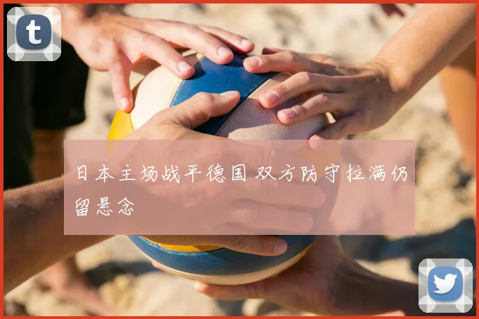日本主场战平德国 双方防守拉满仍留悬念