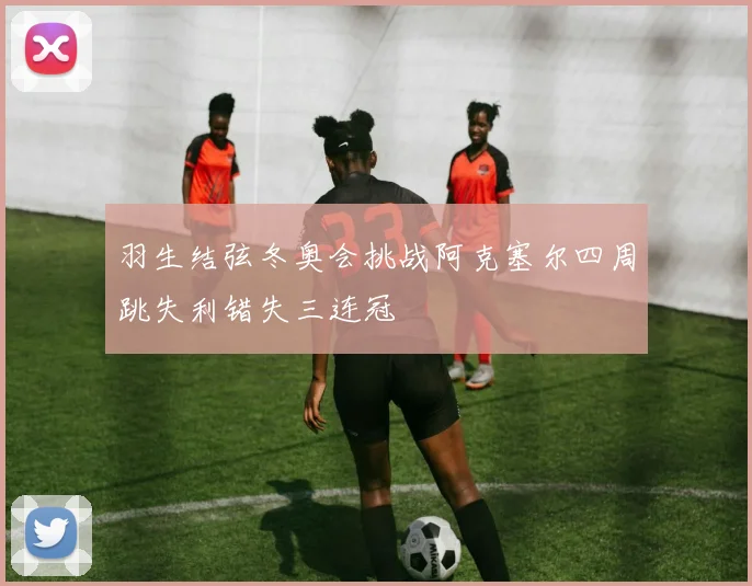 羽生结弦冬奥会挑战阿克塞尔四周跳失利错失三连冠