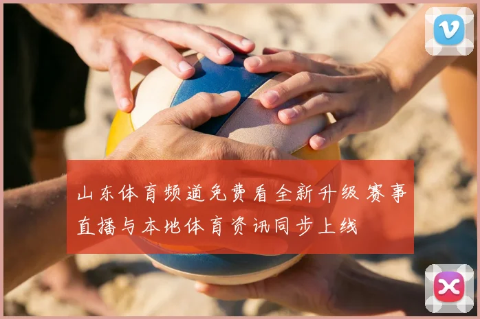 山东体育频道免费看全新升级 赛事直播与本地体育资讯同步上线