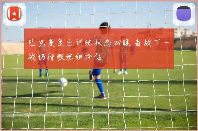 巴克曼复出训练状态回暖 备战下一战仍待教练组评估