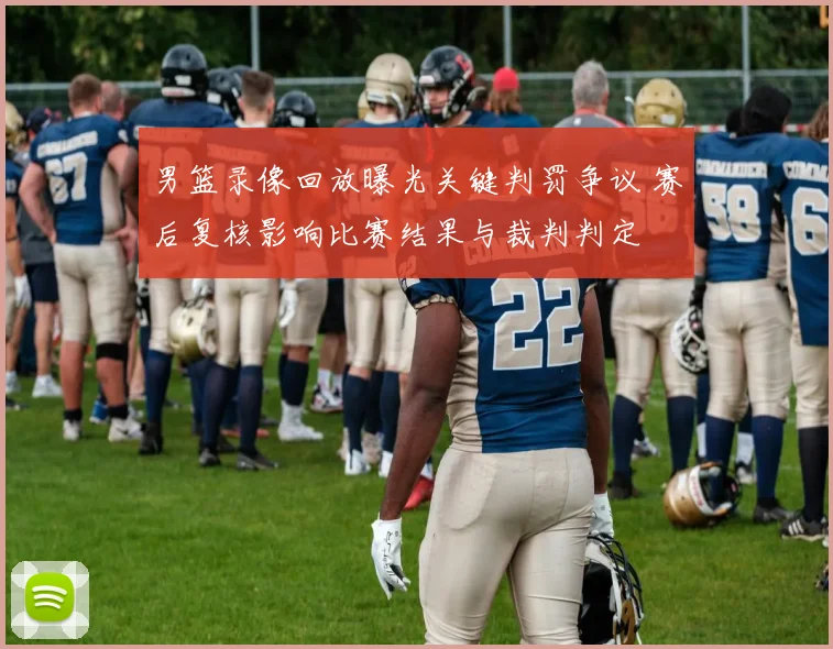 男篮录像回放曝光关键判罚争议 赛后复核影响比赛结果与裁判判定