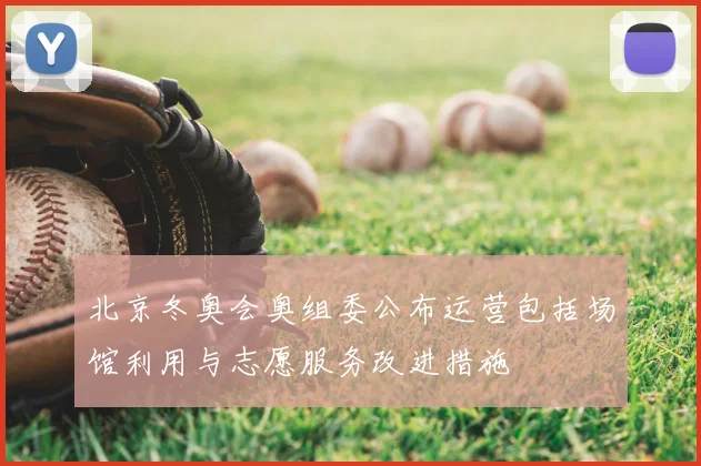北京冬奥会奥组委公布运营包括场馆利用与志愿服务改进措施