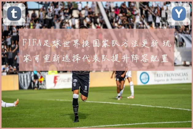 FIFA足球世界换国家队方法更新 玩家可重新选择代表队提升阵容配置灵活性
