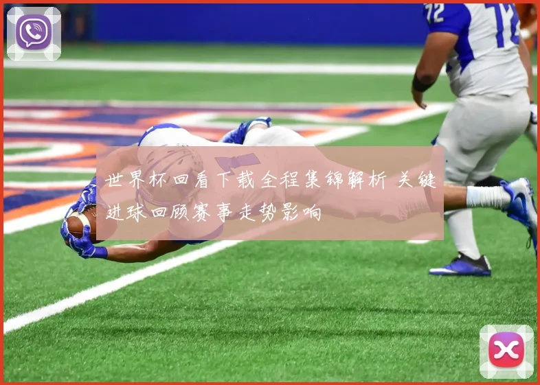 世界杯回看下载全程集锦解析 关键进球回顾赛事走势影响