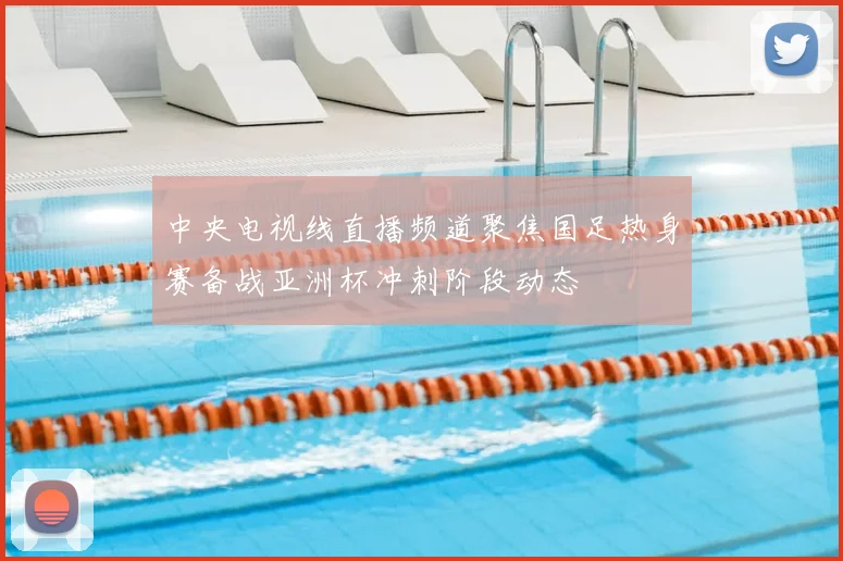 中央电视线直播频道聚焦国足热身赛备战亚洲杯冲刺阶段动态