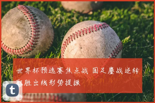 世界杯预选赛焦点战 国足鏖战逆转取胜出线形势提振