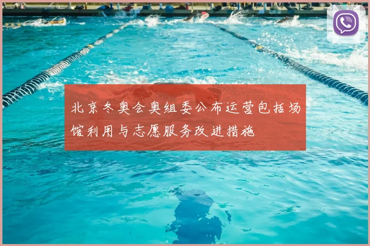 北京冬奥会奥组委公布运营包括场馆利用与志愿服务改进措施